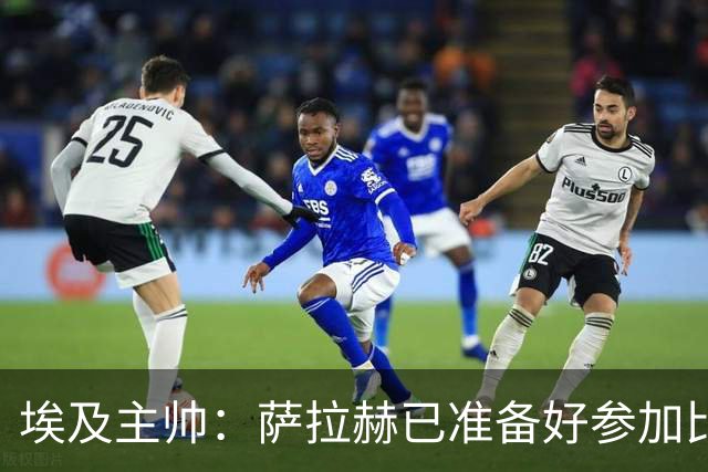 埃及主帅：萨拉赫已准备好参加比赛 我们已经为世界杯做好准备